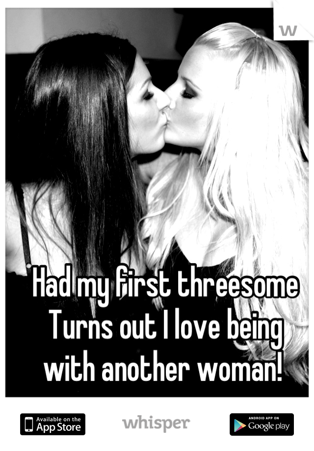 Had my first threesome 
Turns out I love being 
with another woman! 
