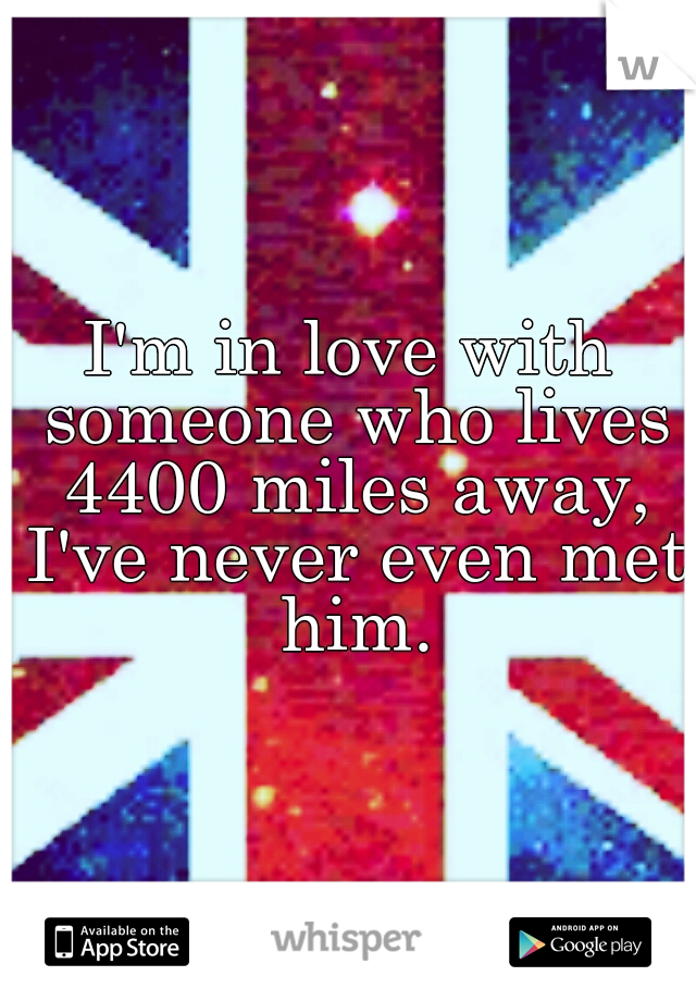 I'm in love with someone who lives 4400 miles away, I've never even met him.