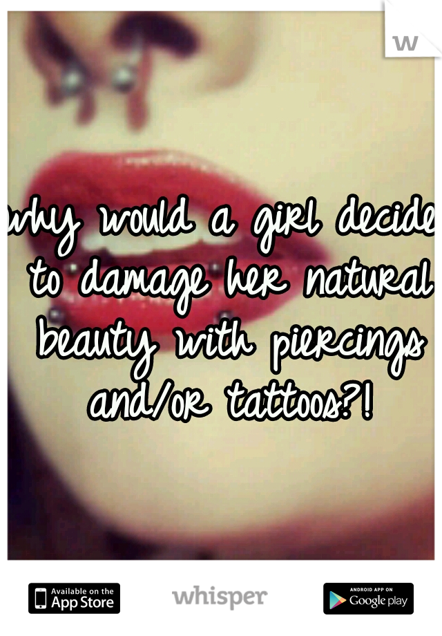 why would a girl decide to damage her natural beauty with piercings and/or tattoos?!