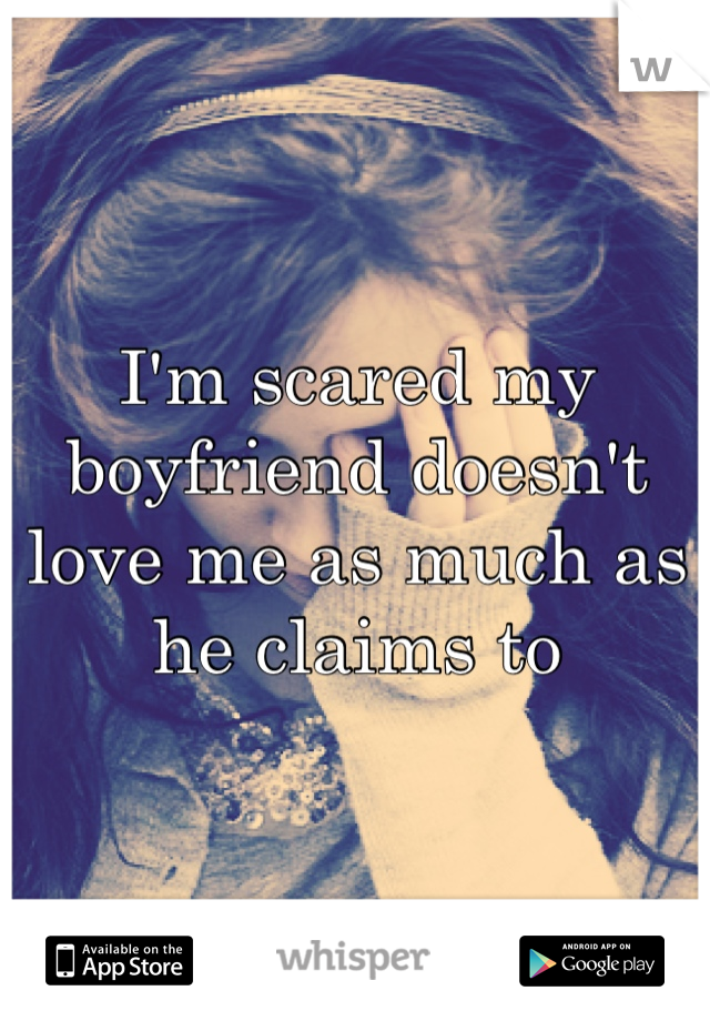 I'm scared my boyfriend doesn't love me as much as he claims to