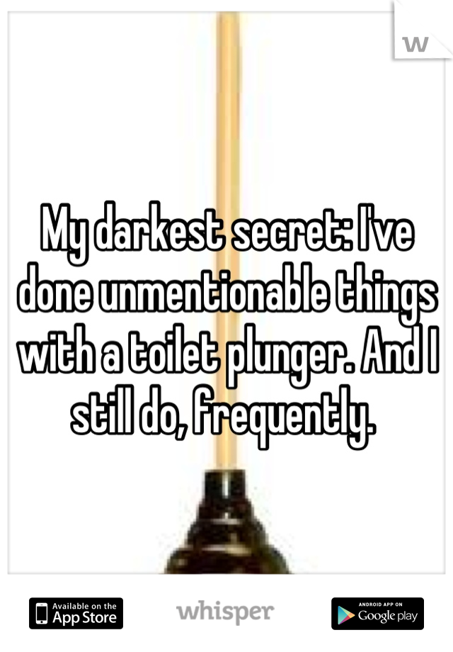 My darkest secret: I've done unmentionable things with a toilet plunger. And I still do, frequently. 