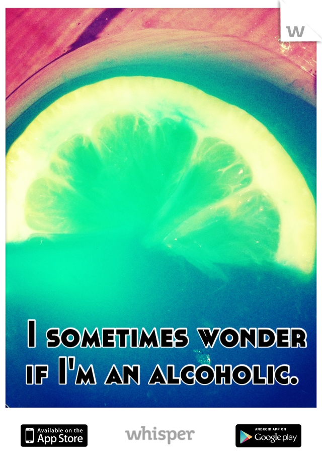 I sometimes wonder 
if I'm an alcoholic. 