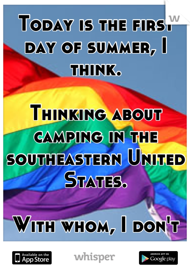 Today is the first day of summer, I think.

Thinking about camping in the southeastern United States.

With whom, I don't know yet.