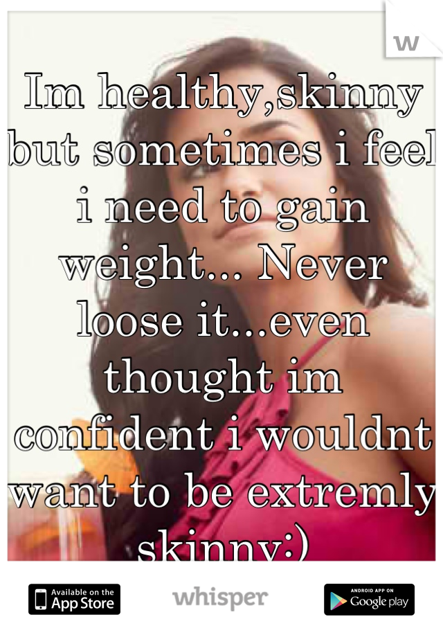 Im healthy,skinny but sometimes i feel i need to gain weight... Never loose it...even thought im confident i wouldnt want to be extremly skinny:)