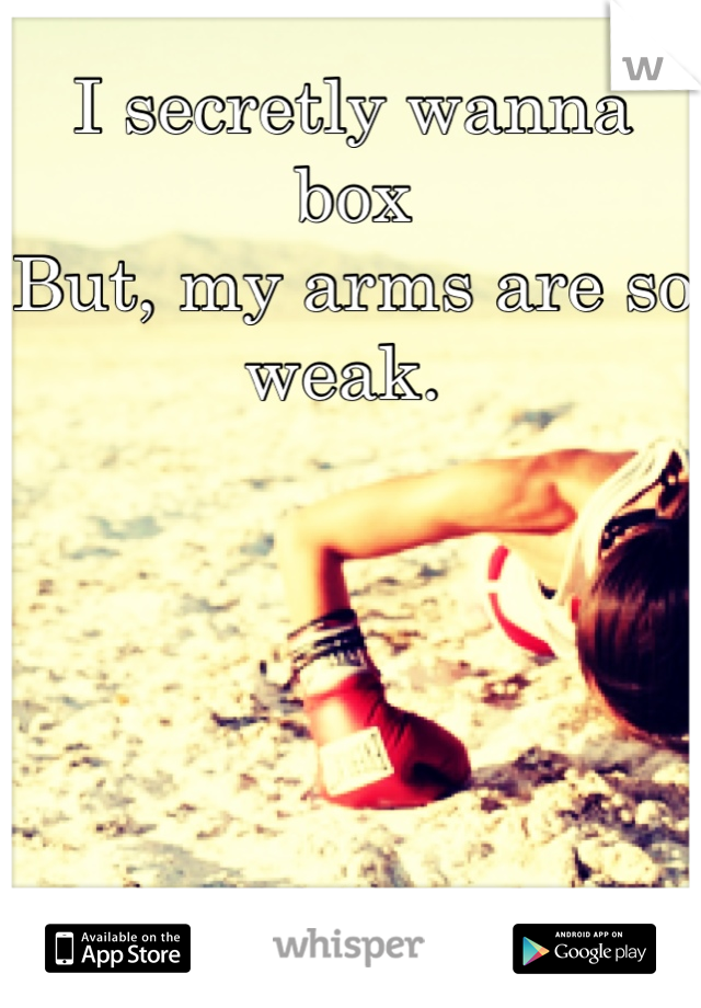 I secretly wanna box
But, my arms are so weak. 