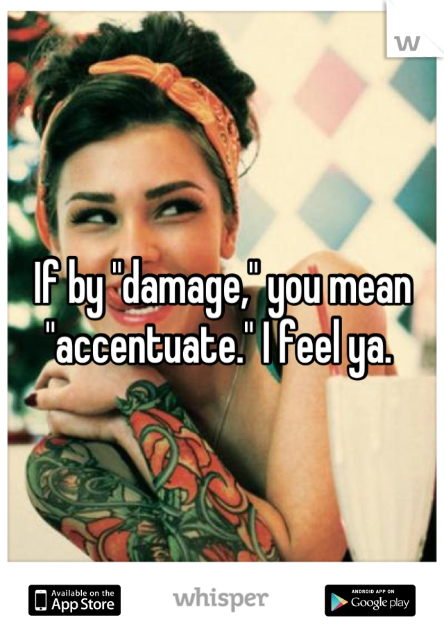 If by "damage," you mean "accentuate." I feel ya. 