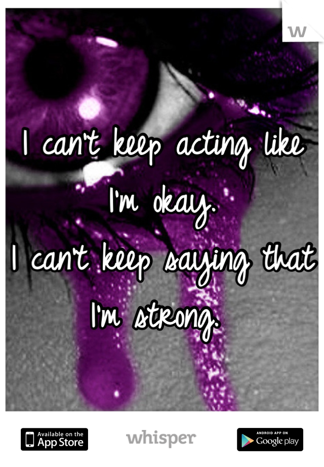 I can't keep acting like I'm okay.
I can't keep saying that I'm strong. 