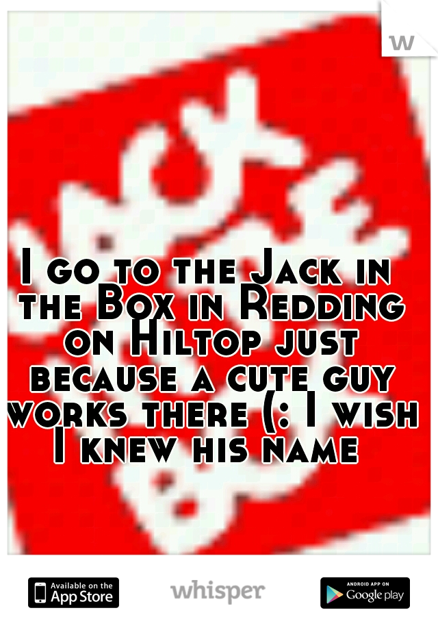 I go to the Jack in the Box in Redding on Hiltop just because a cute guy works there (: I wish I knew his name 