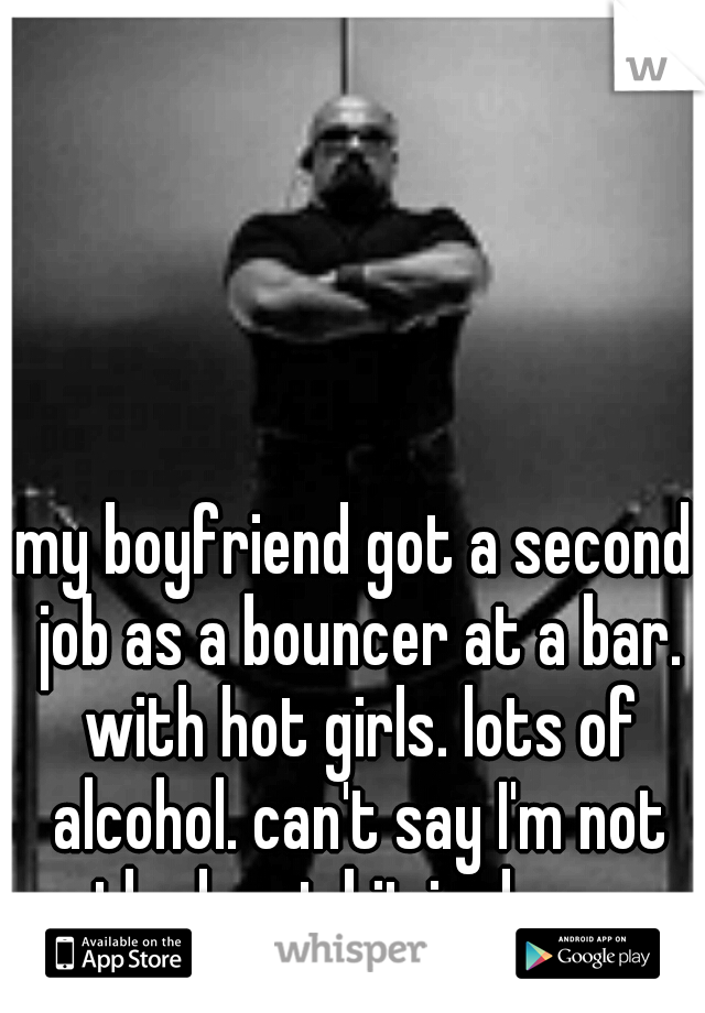 my boyfriend got a second job as a bouncer at a bar. with hot girls. lots of alcohol. can't say I'm not the least bit jealous. 
