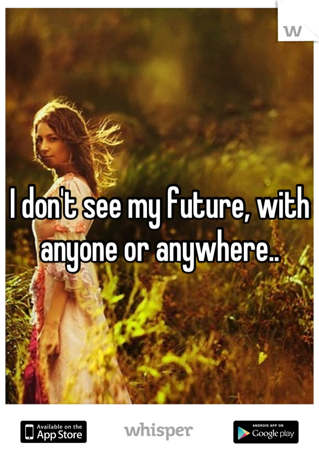 I don't see my future, with anyone or anywhere..