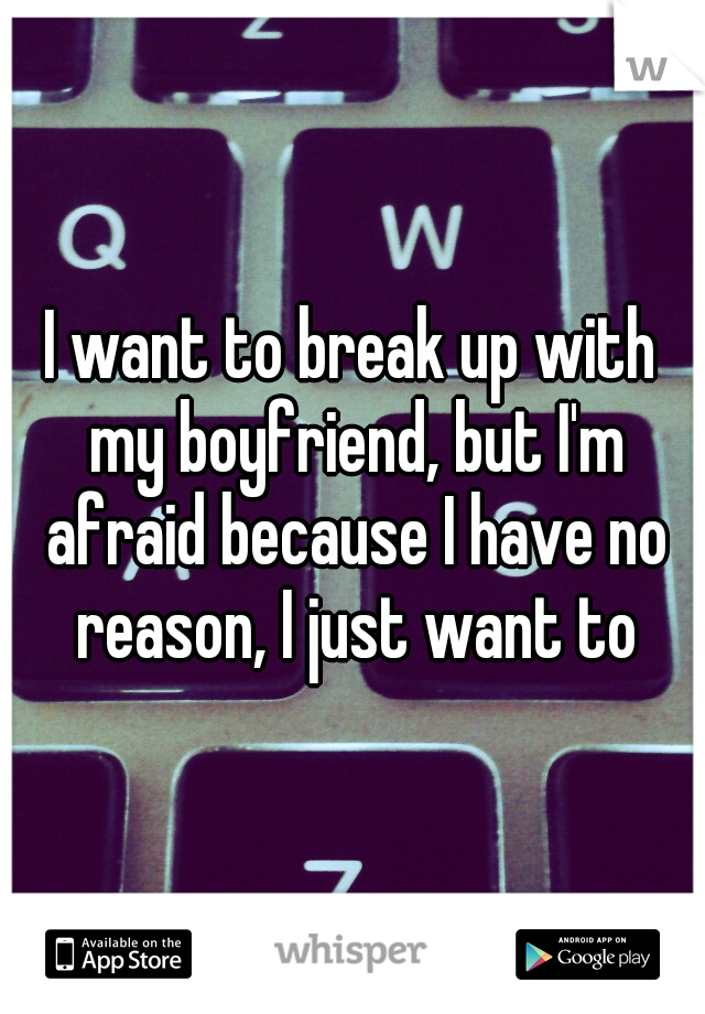 I want to break up with my boyfriend, but I'm afraid because I have no reason, I just want to