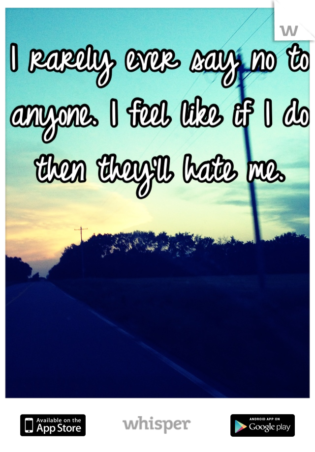 I rarely ever say no to anyone. I feel like if I do then they'll hate me.