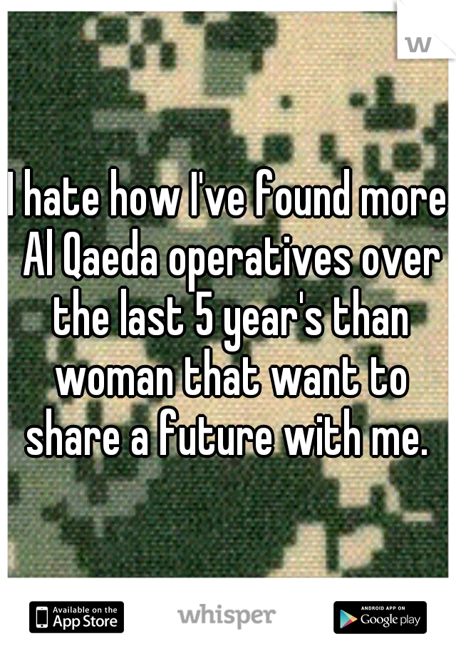 I hate how I've found more Al Qaeda operatives over the last 5 year's than woman that want to share a future with me. 