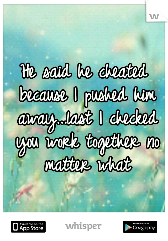 He said he cheated because I pushed him away...last I checked you work together no matter what