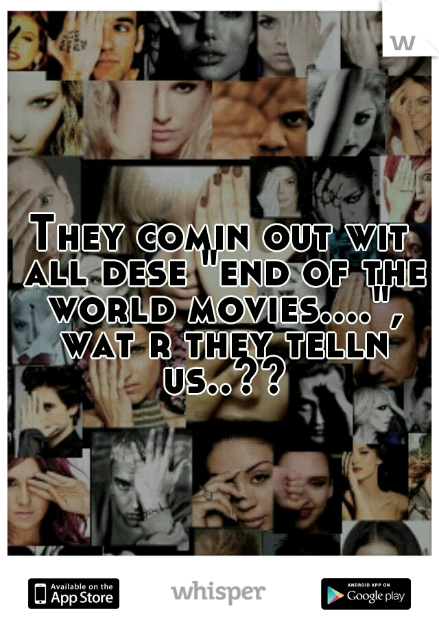 They comin out wit all dese "end of the world movies....", wat r they telln us..??