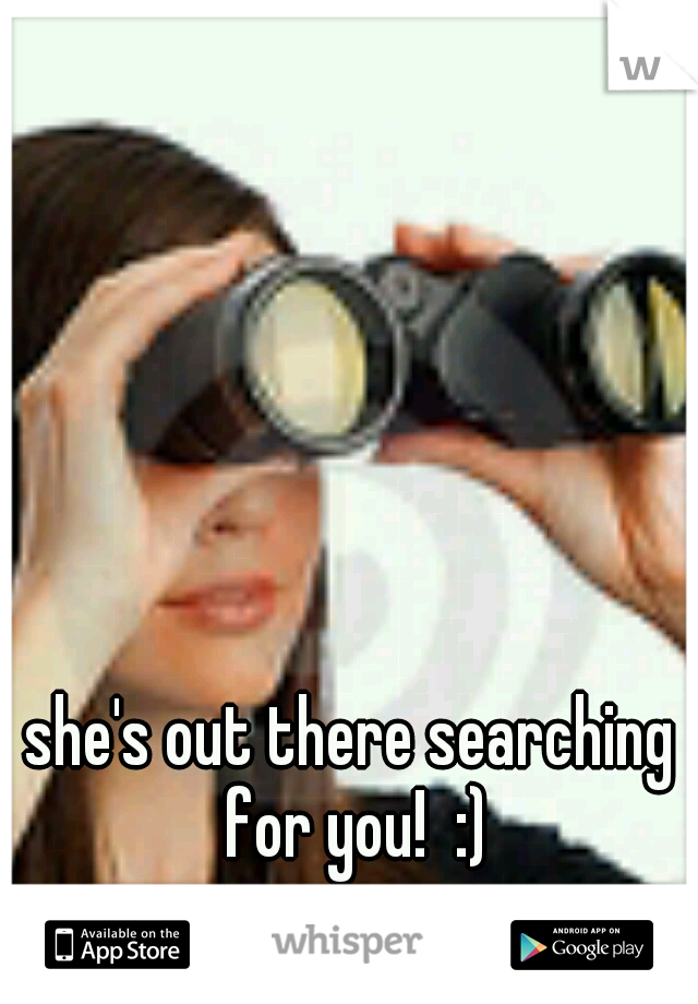she's out there searching for you!  :)
