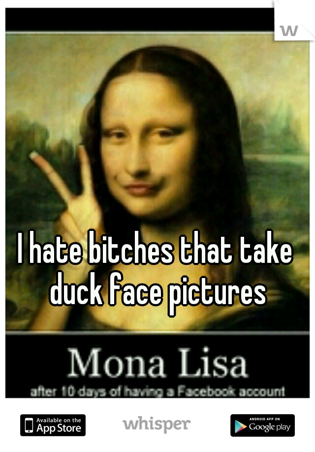 I hate bitches that take duck face pictures