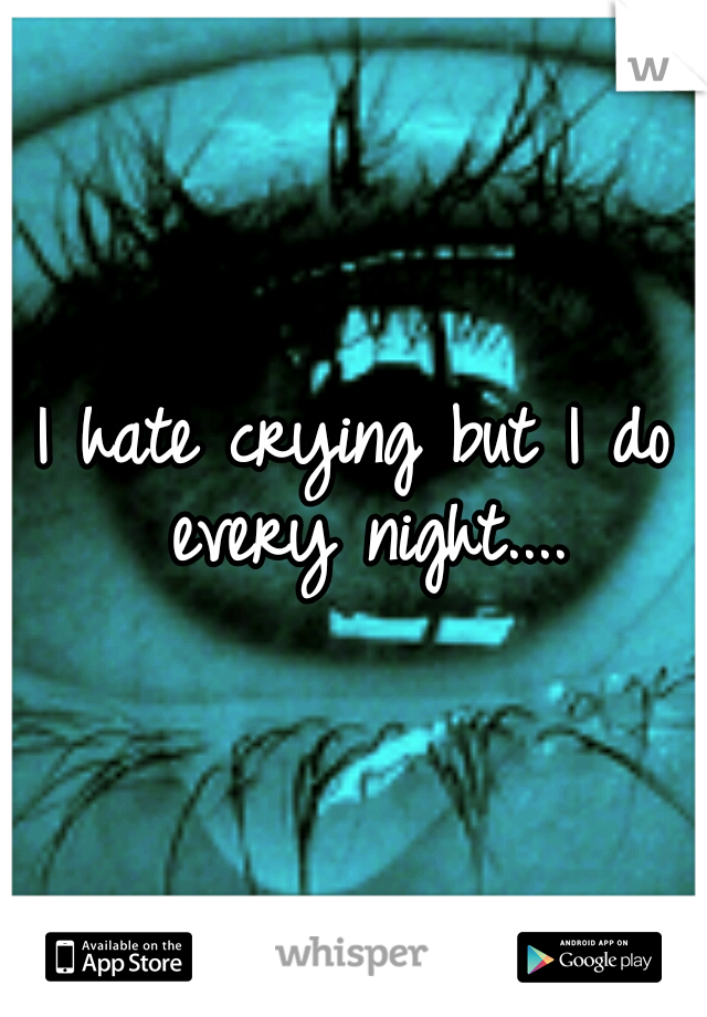 I hate crying but I do every night....