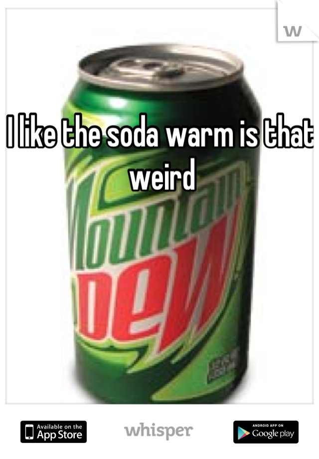 I like the soda warm is that weird