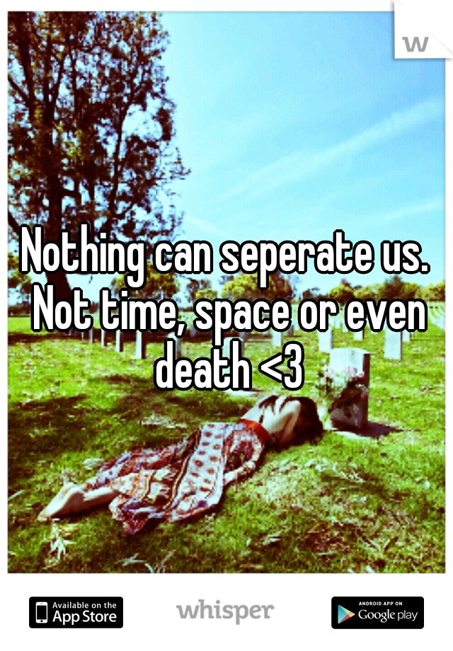 Nothing can seperate us. Not time, space or even death <3