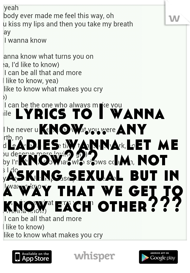 lyrics to I wanna know....
any ladies wanna let me know??? 
im not asking sexual but in a way that we get to know each other???