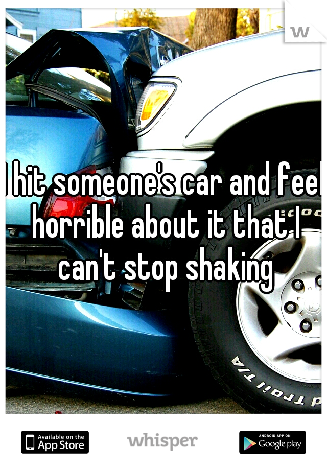 I hit someone's car and feel horrible about it that I can't stop shaking