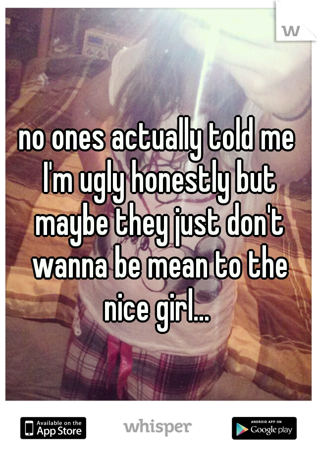 no ones actually told me I'm ugly honestly but maybe they just don't wanna be mean to the nice girl... 