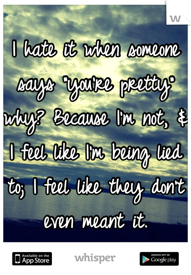 I hate it when someone says "you're pretty" why? Because I'm not, & I feel like I'm being lied to; I feel like they don't even meant it.
