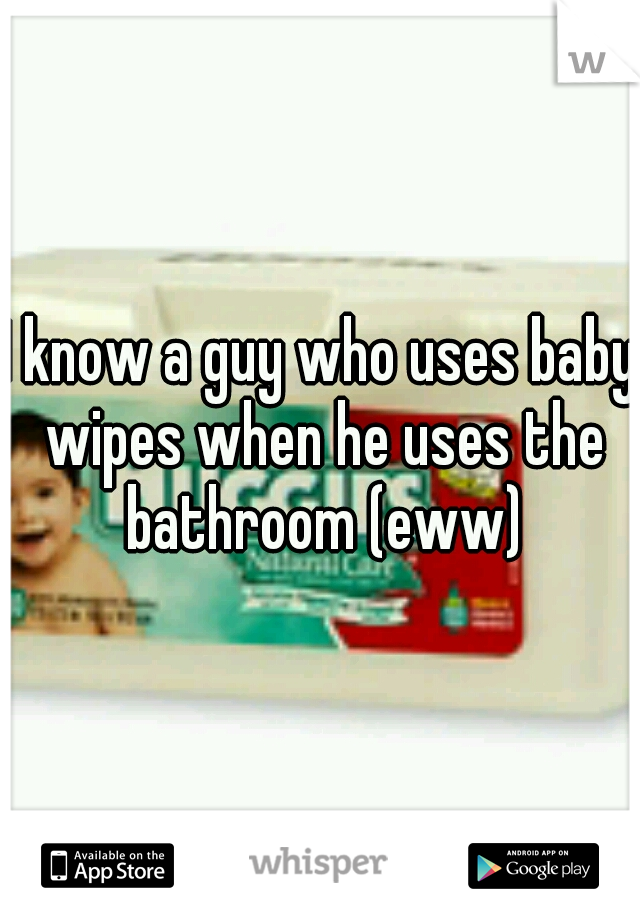I know a guy who uses baby wipes when he uses the bathroom (eww)