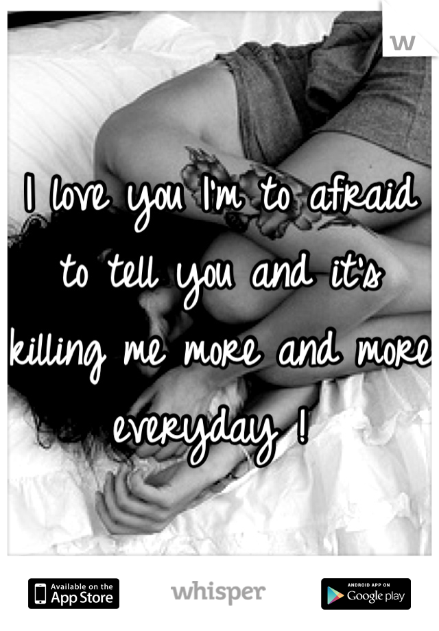 I love you I'm to afraid to tell you and it's killing me more and more everyday ! 