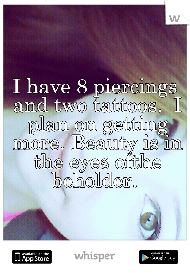 I have 8 piercings and two tattoos.  I plan on getting more. Beauty is in the eyes ofthe beholder. 