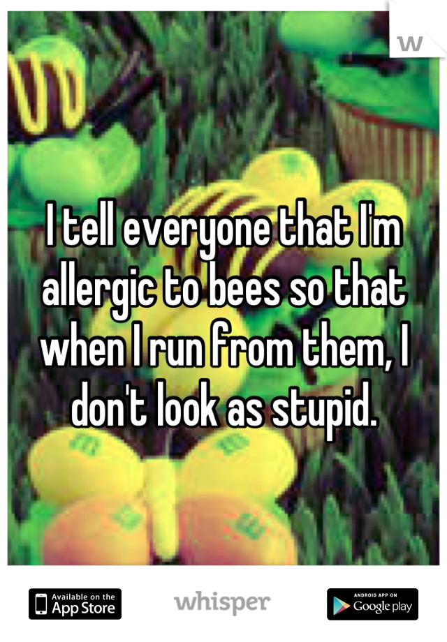 I tell everyone that I'm allergic to bees so that when I run from them, I don't look as stupid.