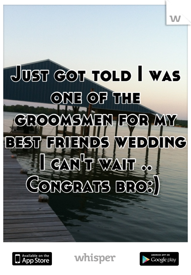 Just got told I was one of the groomsmen for my best friends wedding I can't wait .. Congrats bro:) 