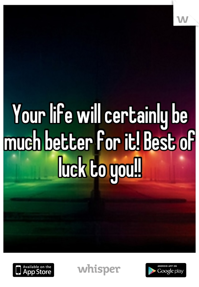 Your life will certainly be much better for it! Best of luck to you!!