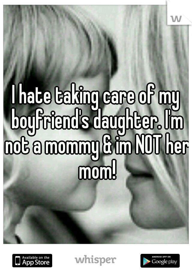 I hate taking care of my boyfriend's daughter. I'm not a mommy & im NOT her mom!