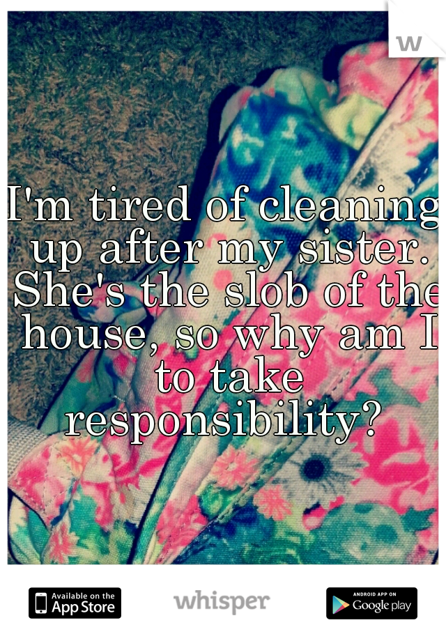 I'm tired of cleaning up after my sister. She's the slob of the house, so why am I to take responsibility? 