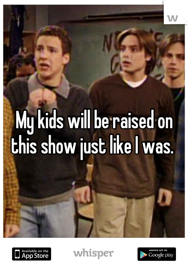 My kids will be raised on this show just like I was. 