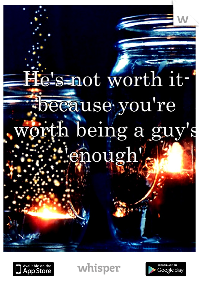 He's not worth it- because you're worth being a guy's 'enough' 