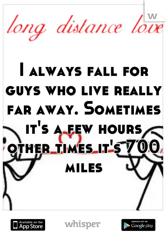 I always fall for guys who live really far away. Sometimes it's a few hours other times it's 700 miles