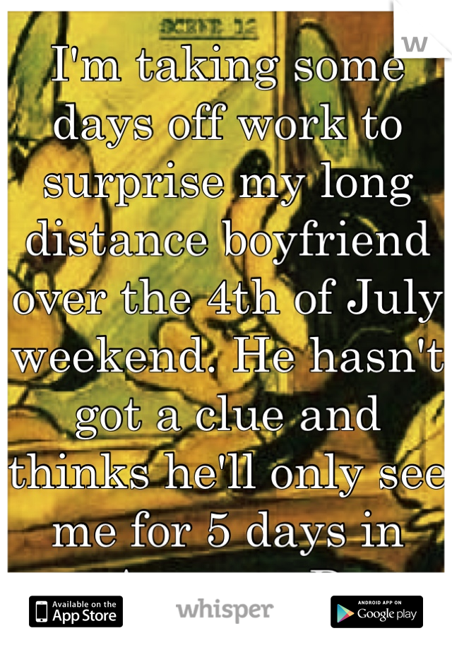 I'm taking some days off work to surprise my long distance boyfriend over the 4th of July weekend. He hasn't got a clue and thinks he'll only see me for 5 days in August. ;D