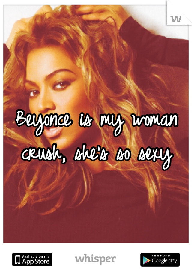 Beyonce is my woman crush, she's so sexy