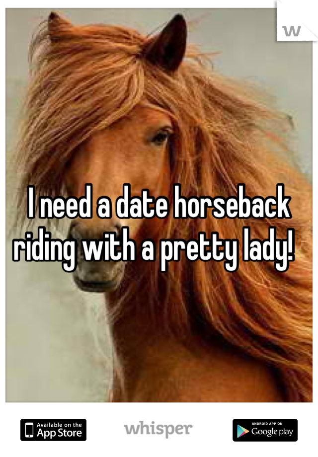 I need a date horseback riding with a pretty lady!  