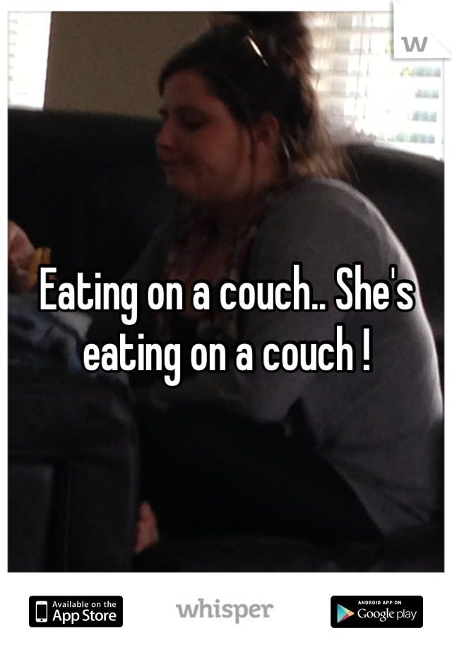 Eating on a couch.. She's eating on a couch !