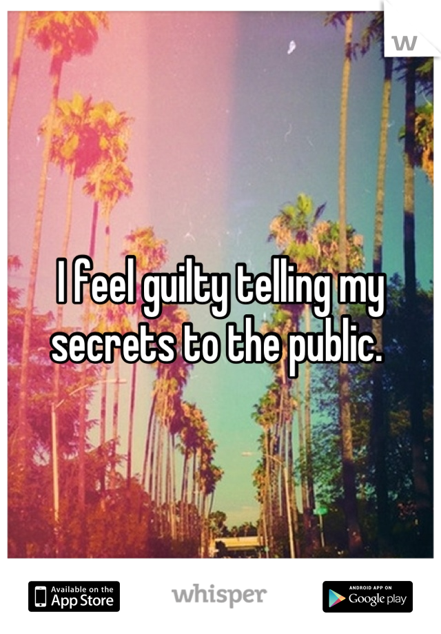 I feel guilty telling my secrets to the public. 