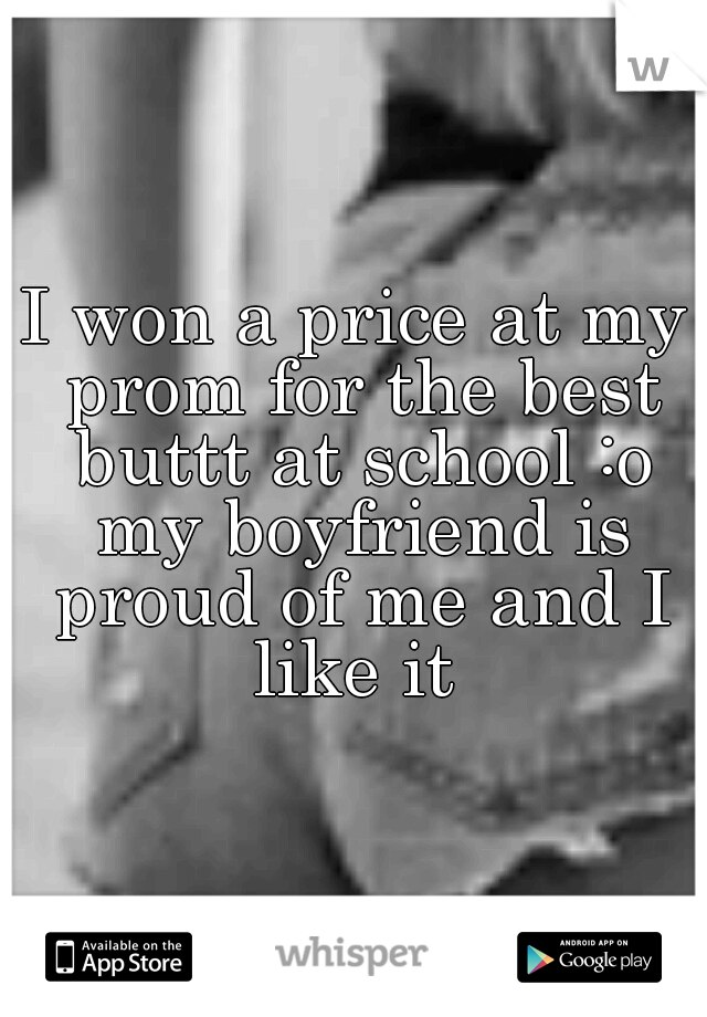 I won a price at my prom for the best buttt at school :o my boyfriend is proud of me and I like it 