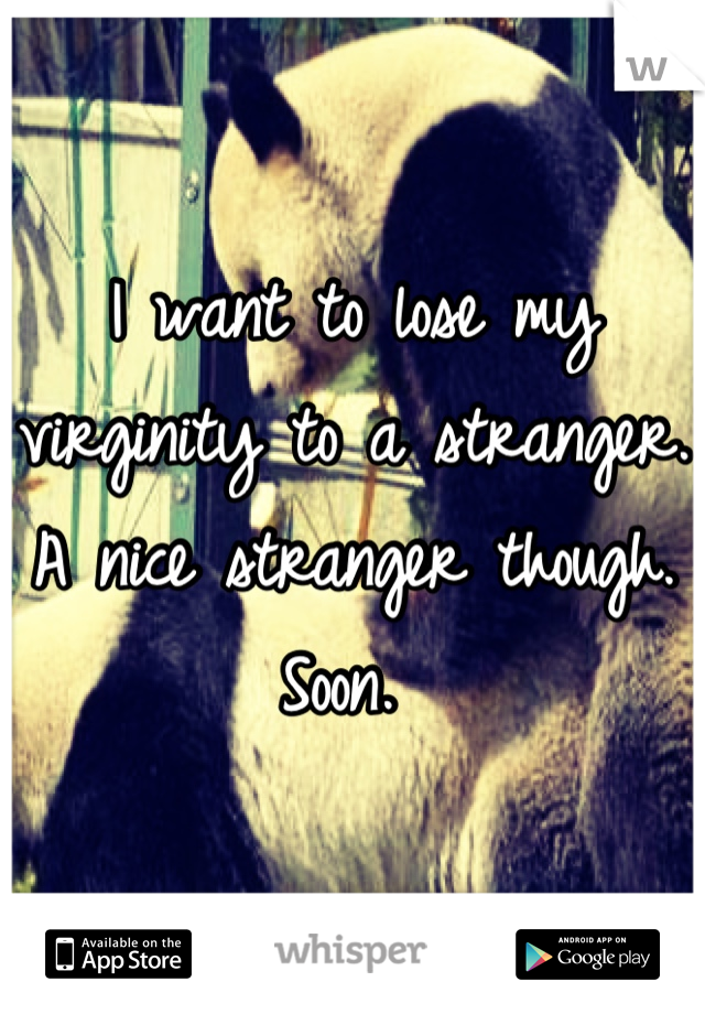 I want to lose my virginity to a stranger. A nice stranger though. Soon. 