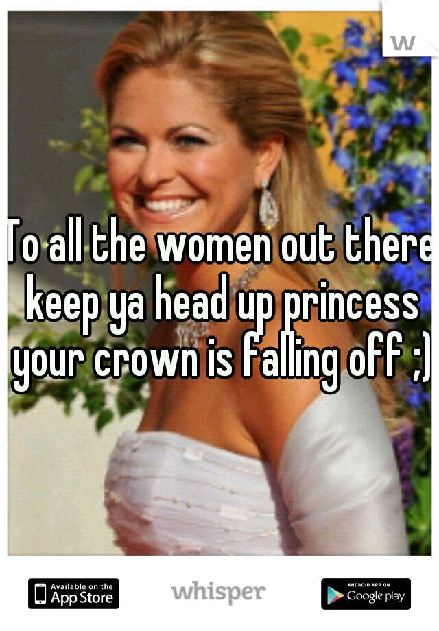 To all the women out there keep ya head up princess your crown is falling off ;)