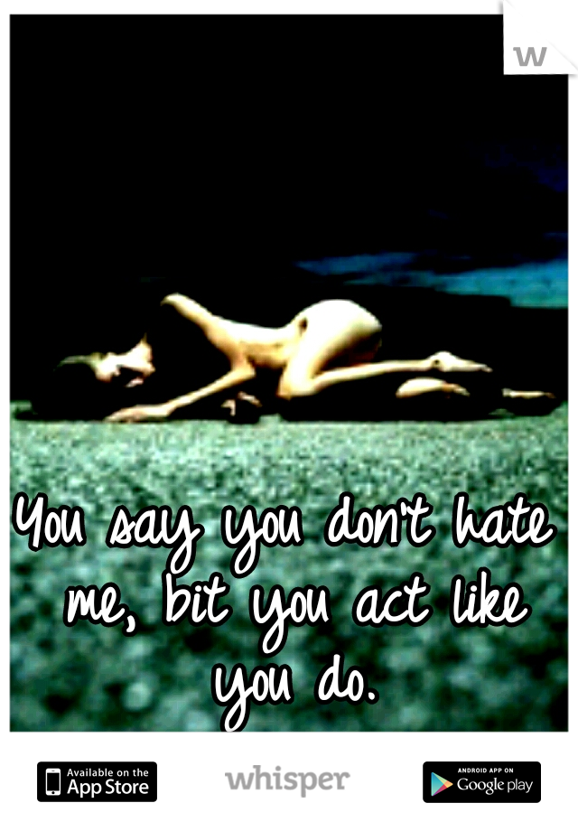 You say you don't hate me, bit you act like you do.