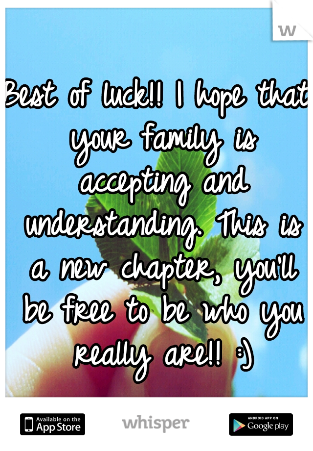 Best of luck!! I hope that your family is accepting and understanding. This is a new chapter, you'll be free to be who you really are!! :)