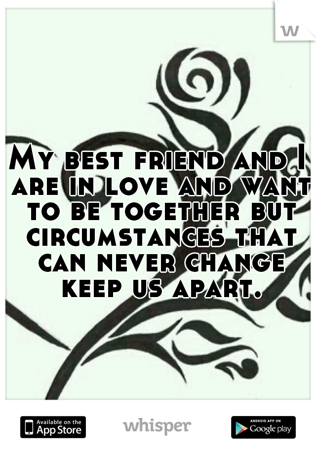 My best friend and I are in love and want to be together but circumstances that can never change keep us apart.